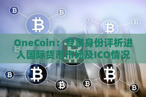 OneCoin：专家身份评析进入国际货币市场及ICO情况