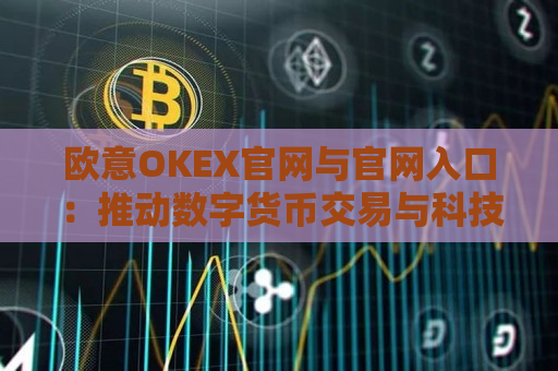 欧意OKEX官网与官网入口：推动数字货币交易与科技创新