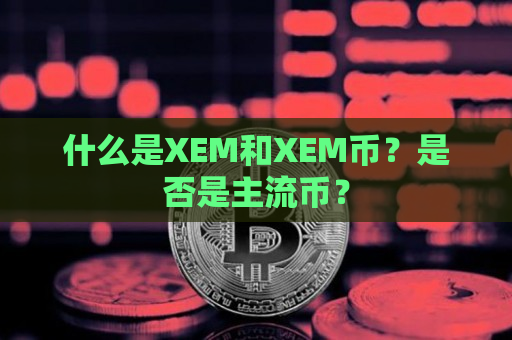 什么是XEM和XEM币？是否是主流币？