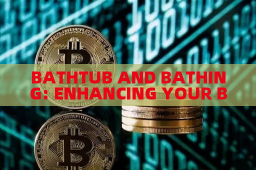 BATHTUB AND BATHING: ENHANCING YOUR BATHING EXPERIENCE