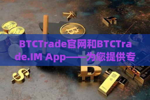 BTCTrade官网和BTCTrade.IM App——为您提供专业的加密货币交易服务