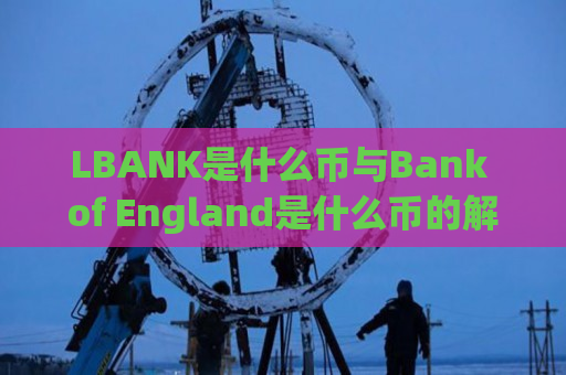 LBANK是什么币与Bank of England是什么币的解析及比较